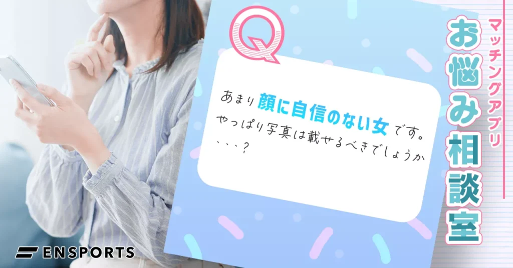 マッチングアプリは顔に自信がないとダメ?女性がすべき対処法とポイントとは